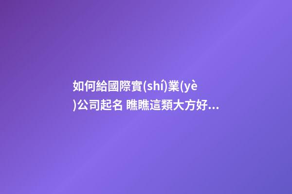 如何給國際實(shí)業(yè)公司起名 瞧瞧這類大方好名字-第1張-公司起名-玄機(jī)派